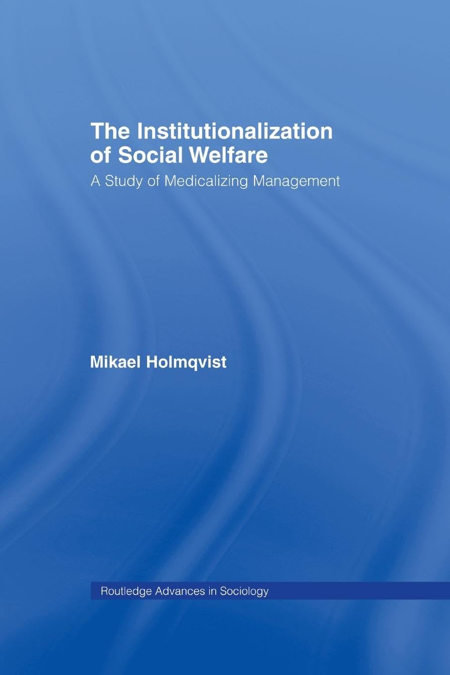 The Institutionalization of Social Welfare: A Study of Medicalizing Management (Routledge Advances in Sociology, 30, Band 30)