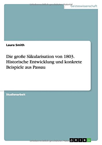 Die große Säkularisation von 1803. Historische Entwicklung und konkrete Beispiele aus Passau