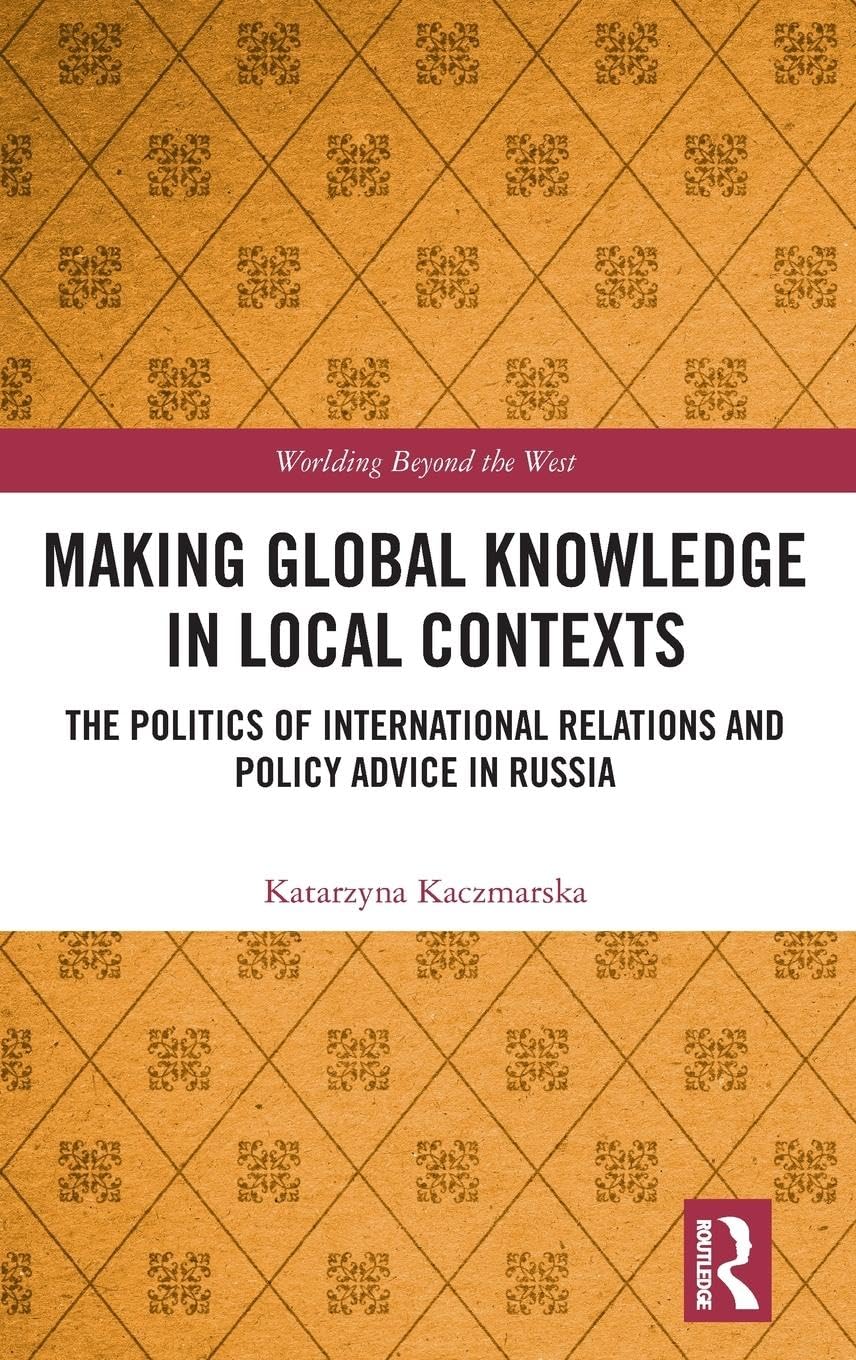 Making Global Knowledge in Local Contexts: The Politics of International Relations and Policy Advice in Russia (Worlding Beyond the West)