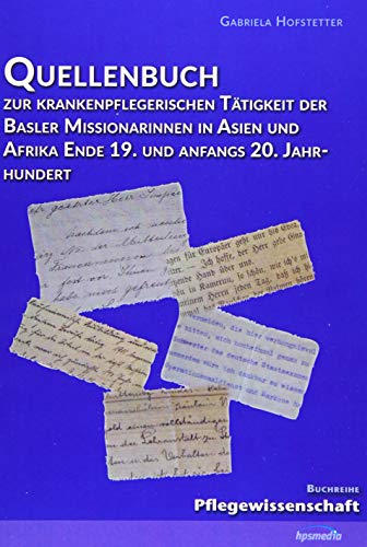 Quellenbuch zur krankenpflegerischen Tätigkeit der Basler Missionarinnen in Asien und Afrika ende 19. und anfangs 20. Jahrhundert