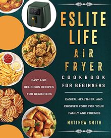 ESLITE LIFE Air Fryer Cookbook for Beginners: Easy and Delicious Recipes for Beginners. Easier, Healthier, and Crispier Food for Your Family and Friends