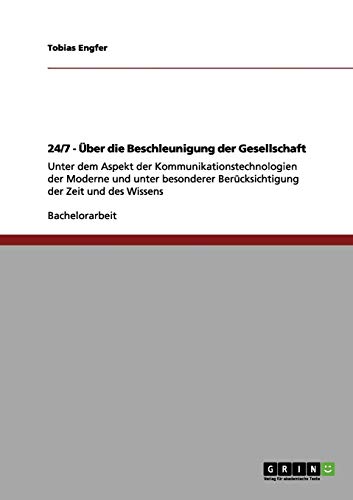 24/7 - Über die Beschleunigung der Gesellschaft: Unter dem Aspekt der Kommunikationstechnologien der Moderne und unter besonderer Berücksichtigung der Zeit und des Wissens