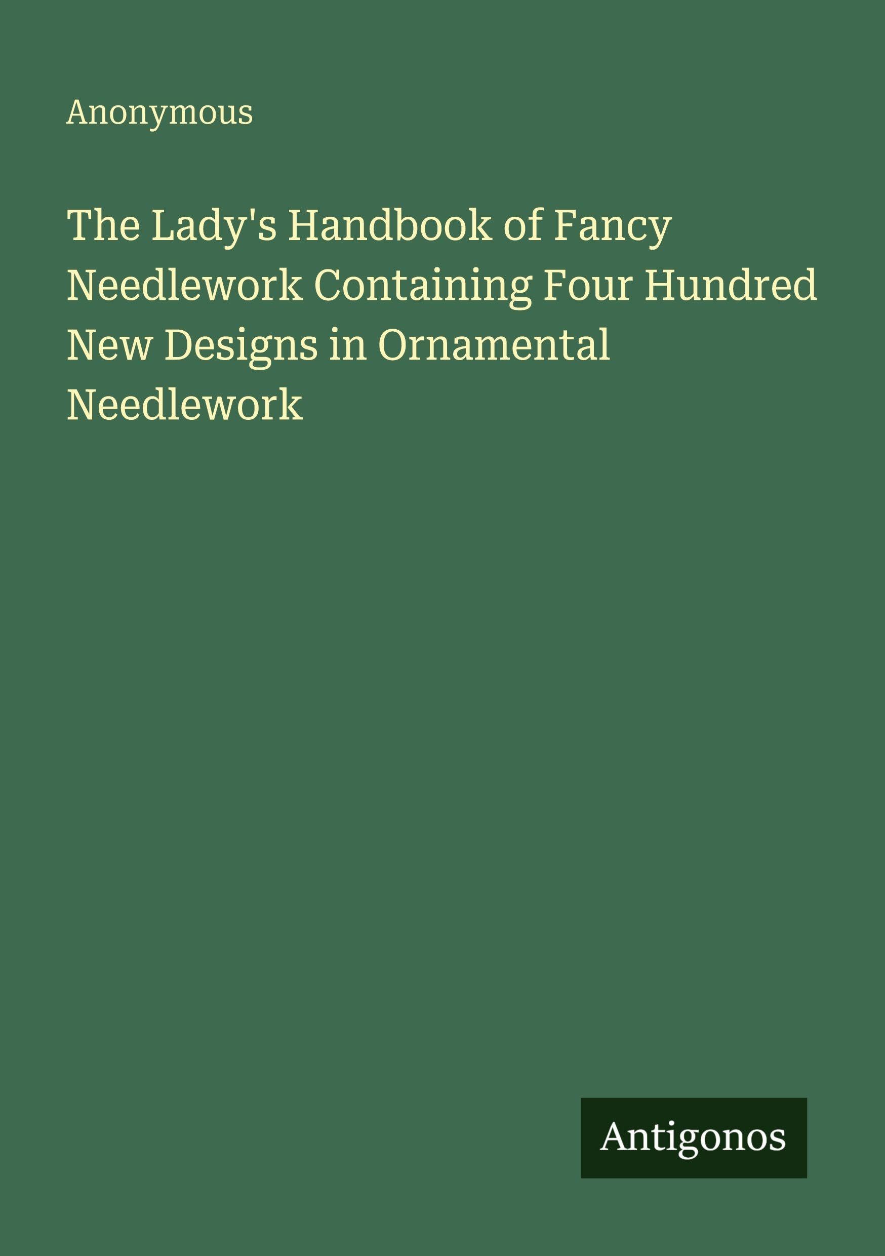 The Lady's Handbook of Fancy Needlework Containing Four Hundred New Designs in Ornamental Needlework