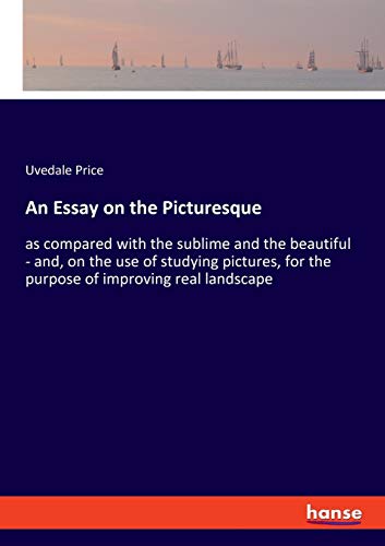 An Essay on the Picturesque: as compared with the sublime and the beautiful - and, on the use of studying pictures, for the purpose of improving real landscape