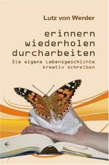 Erinnern, Wiederholen, Durcharbeiten: Die eigene Lebensgeschichte kreativ schreiben