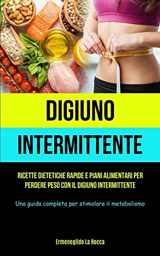 Digiuno Intermittente: Ricette dietetiche rapide e piani alimentari per perdere peso con il digiuno intermittente (Una guida completa per stimolare il metabolismo)