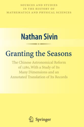 Granting the Seasons: The Chinese Astronomical Reform of 1280, With a Study of Its Many Dimensions and a Translation of its Records (Sources and ... History of Mathematics and Physical Sciences)