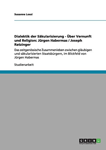 Dialektik der Säkularisierung - Über Vernunft und Religion: Jürgen Habermas / Joseph Ratzinger: Das zeitgenössische Zusammenleben zwischen gläubigen ... im Blickfeld von Jürgen Habermas