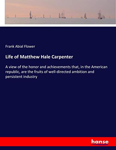 Life of Matthew Hale Carpenter: A view of the honor and achievements that, in the American republic, are the fruits of well-directed ambition and persistent industry