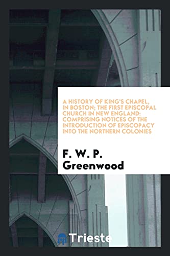 A History of King's Chapel, in Boston; The First Episcopal Church in New England: Comprising Notices of the Introduction of Episcopacy into the Northern Colonies