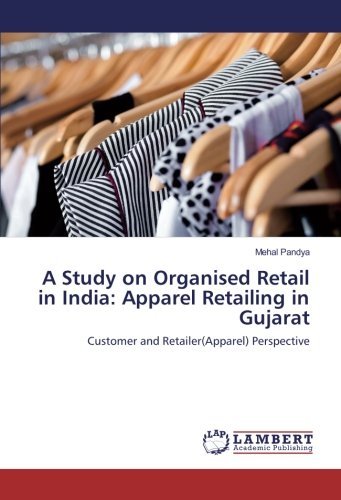 A Study on Organised Retail in India: Apparel Retailing in Gujarat: Customer and Retailer(Apparel) Perspective
