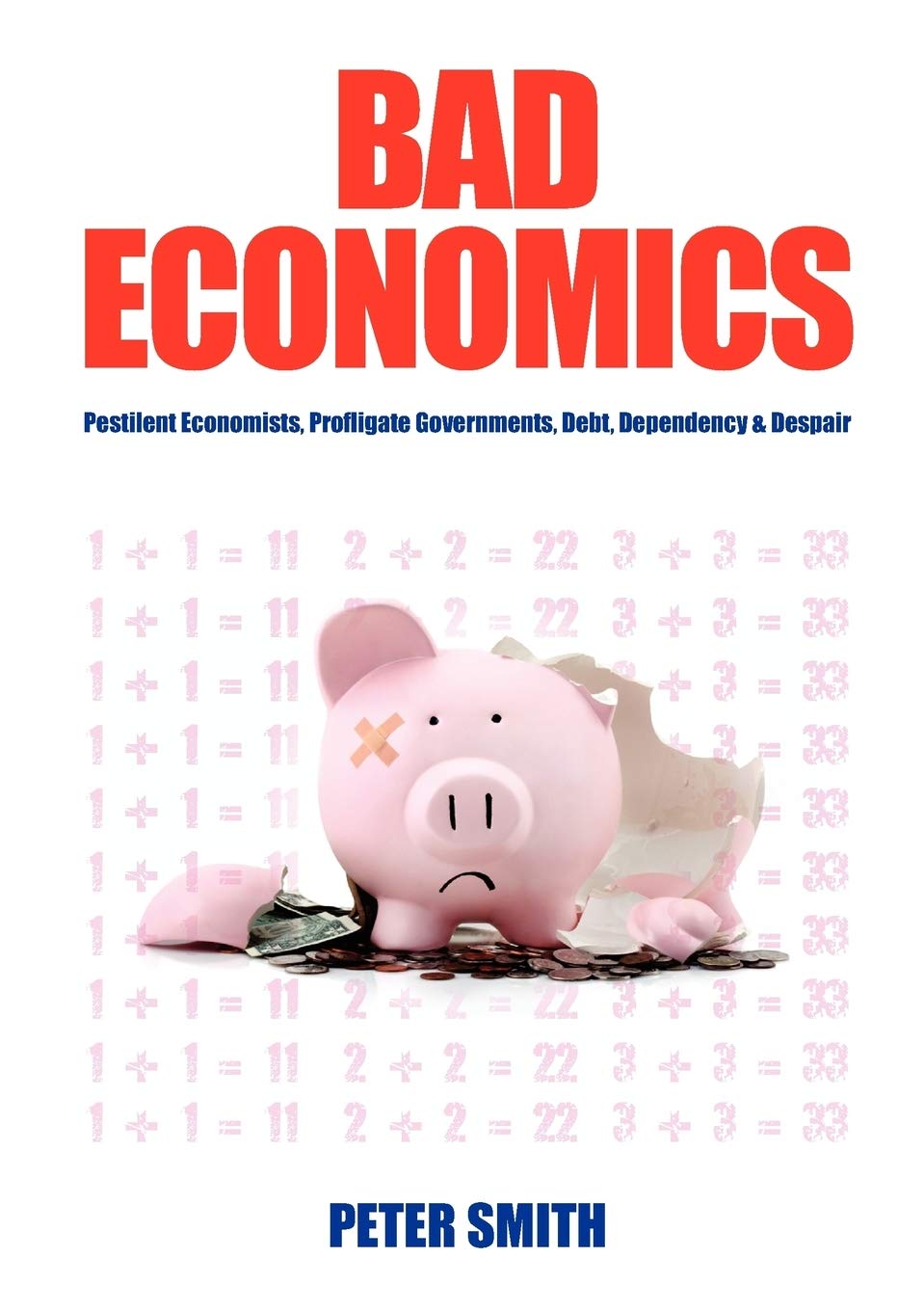 Bad Economics Pestilent Economists, Profligate Governments, Debt, Dependency & Despair: Pestilent Economists, Profligate Governments, Debt, Dependency and Despair