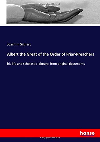 Albert the Great of the Order of Friar-Preachers: his life and scholastic labours: from original documents