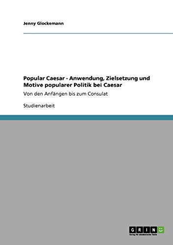 Popular Caesar - Anwendung, Zielsetzung und Motive popularer Politik bei Caesar: Von den Anfängen bis zum Consulat