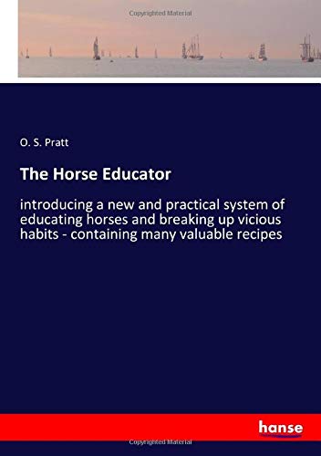 The Horse Educator: introducing a new and practical system of educating horses and breaking up vicious habits - containing many valuable recipes