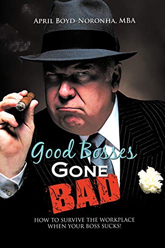 Good Bosses Gone Bad: How to Survive the Workplace When Your Boss Sucks!