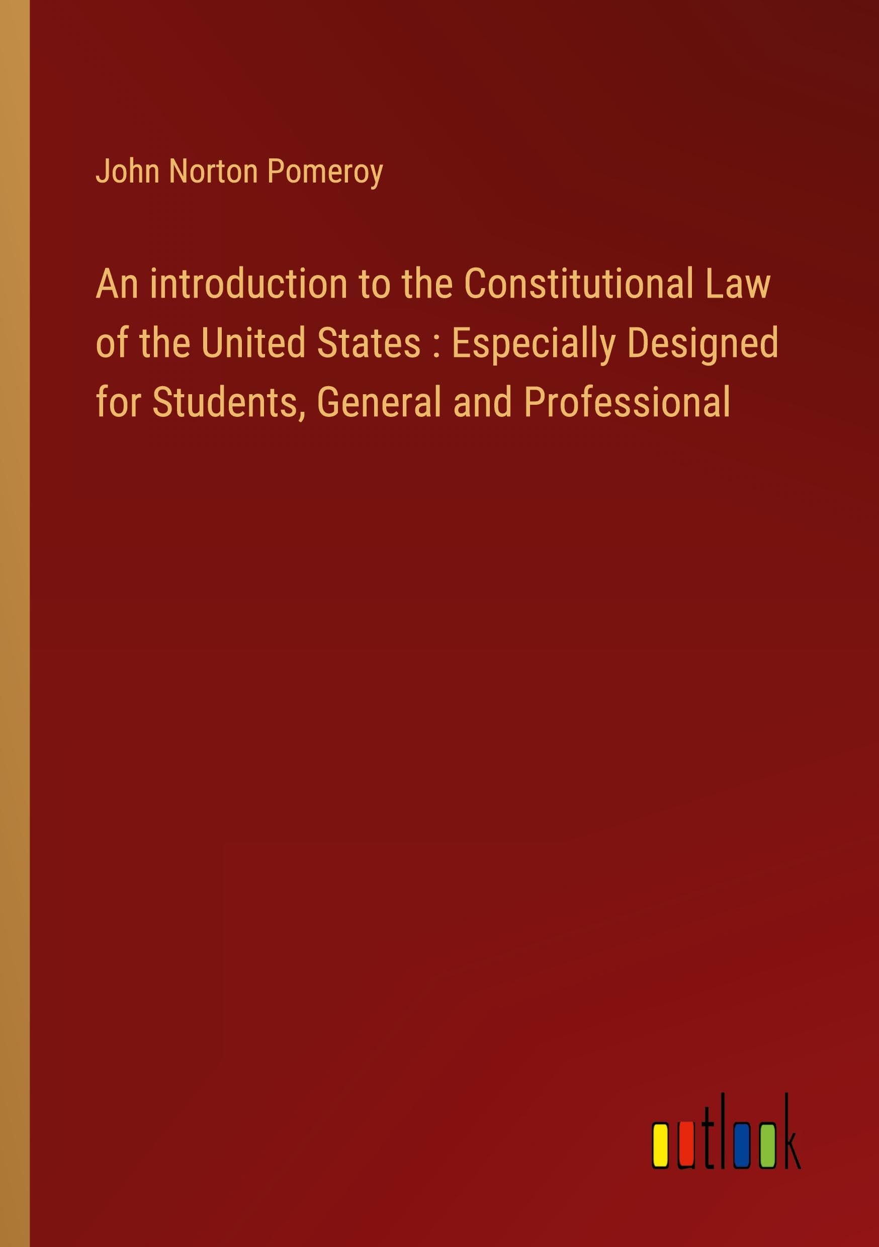 An introduction to the Constitutional Law of the United States : Especially Designed for Students, General and Professional