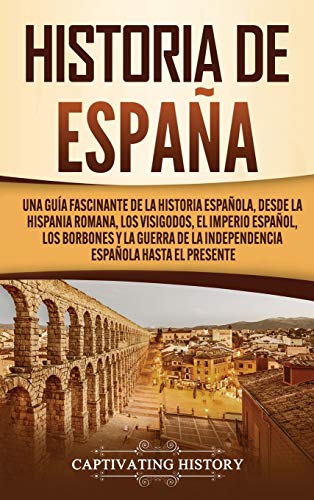 Historia de España: Una guía fascinante de la historia española, desde la Hispania romana, los visigodos, el Imperio español, los Borbones y la guerra de la independencia española hasta el presente
