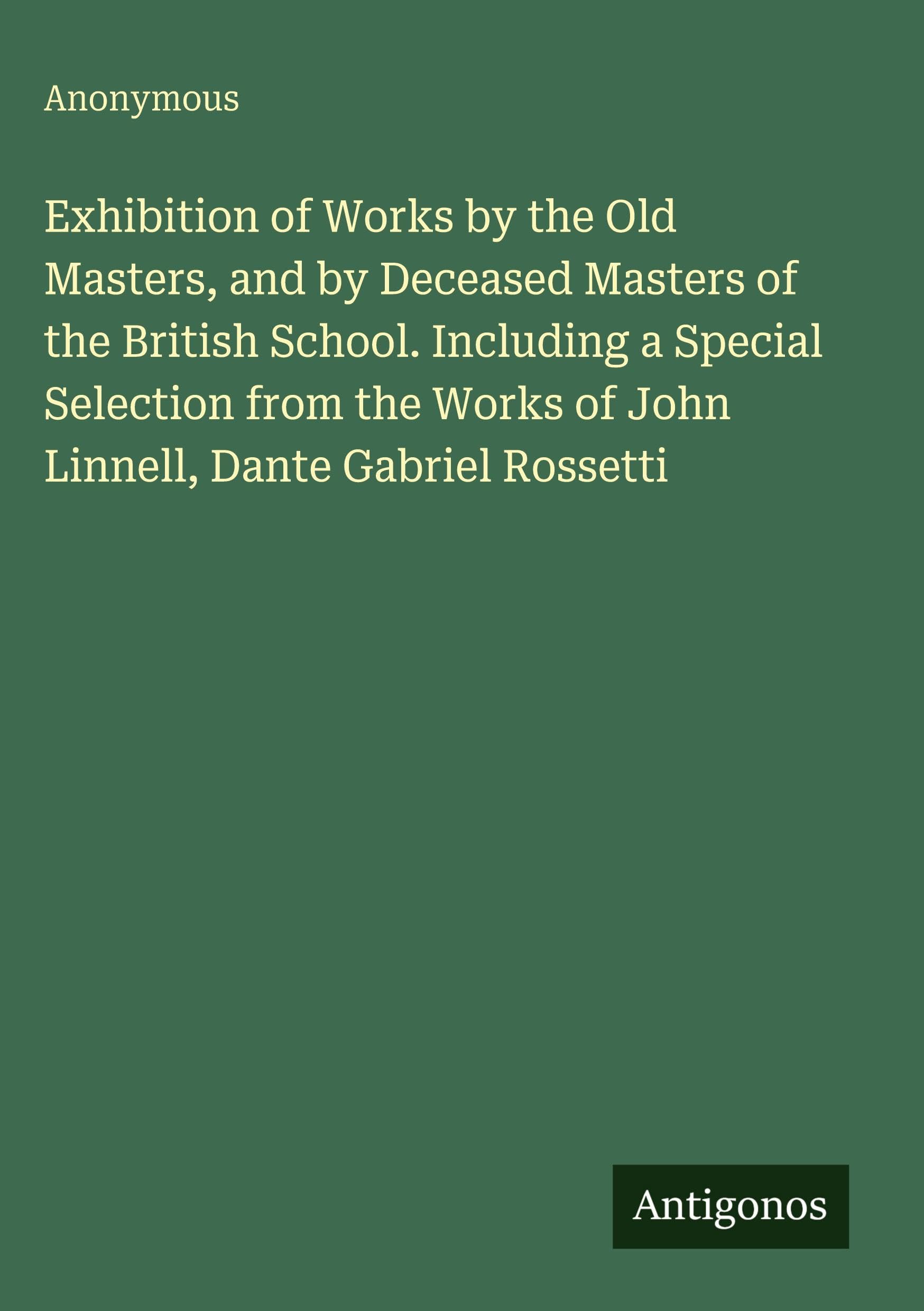 Exhibition of Works by the Old Masters, and by Deceased Masters of the British School. Including a Special Selection from the Works of John Linnell, Dante Gabriel Rossetti