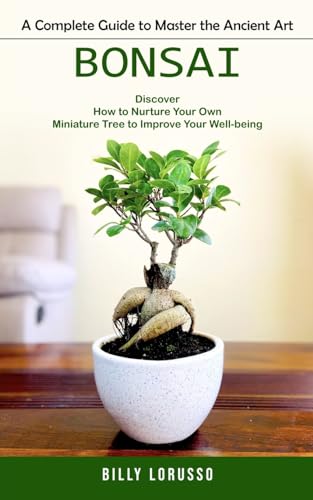 Bonsai: A Complete Guide to Master the Ancient Art (Discover How to Nurture Your Own Miniature Tree to Improve Your Well-being)