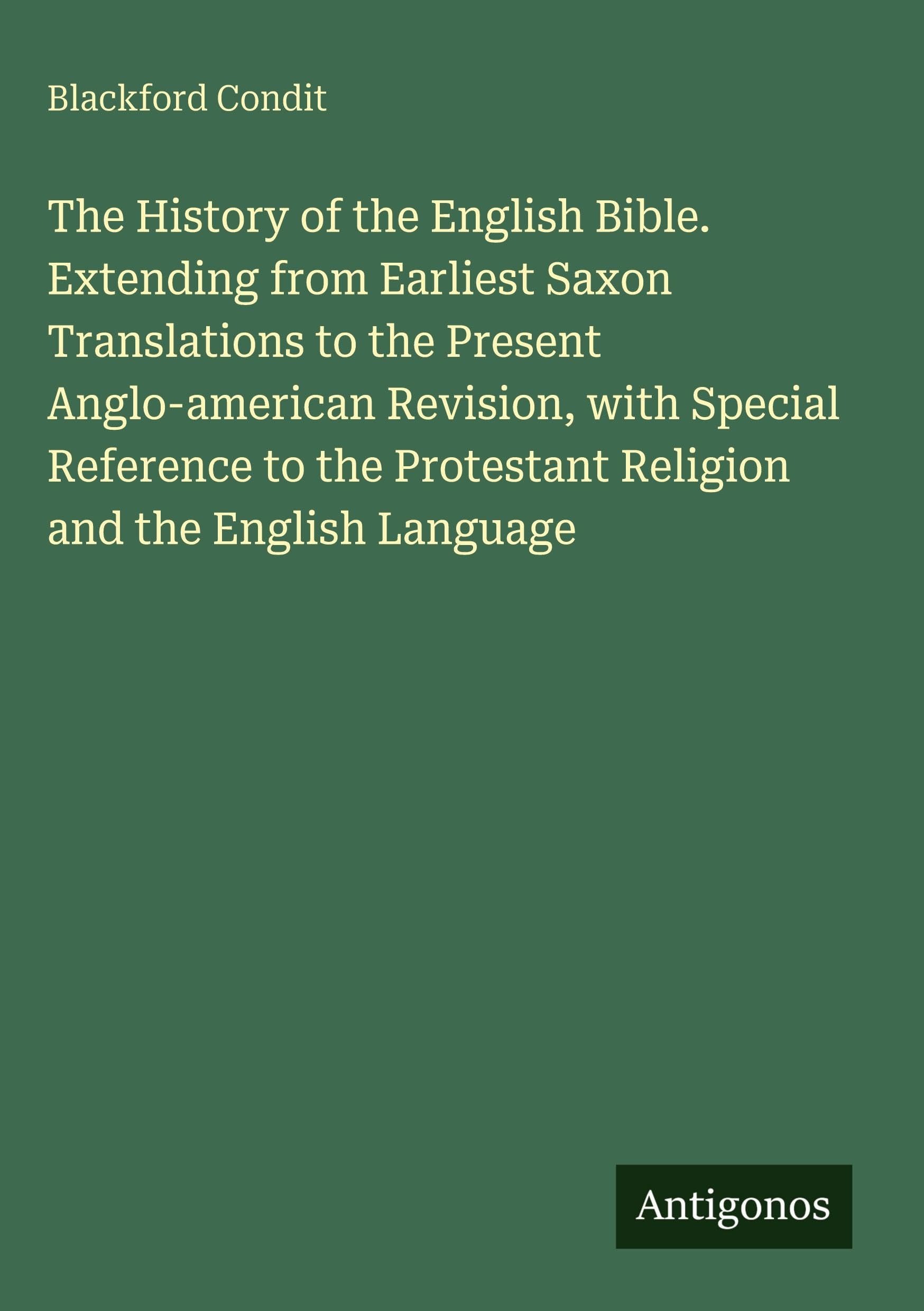 The History of the English Bible. Extending from Earliest Saxon Translations to the Present Anglo-american Revision, with Special Reference to the Protestant Religion and the English Language
