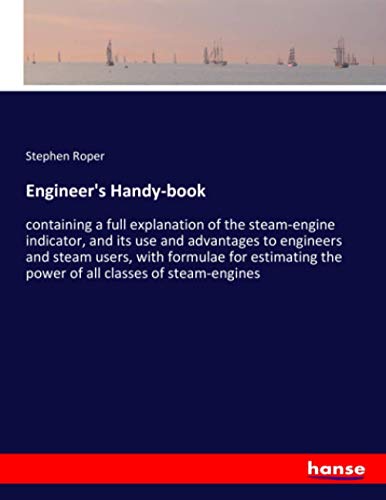 Engineer's Handy-book: containing a full explanation of the steam-engine indicator, and its use and advantages to engineers and steam users, with ... the power of all classes of steam-engines