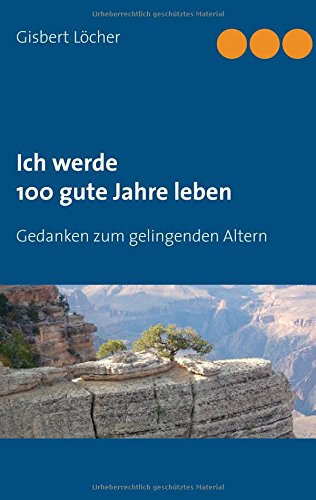 Ich werde 100 gute Jahre leben: Gedanken zum gelingenden Altern