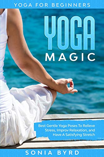 Yoga For Beginners: YOGA MAGIC - Best Gentle Yoga Poses To Relieve Stress, Improve Relaxation, and Have A Satisfying Stretch