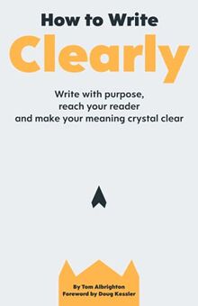 How to Write Clearly: Write with purpose, reach your reader and make your meaning crystal clear