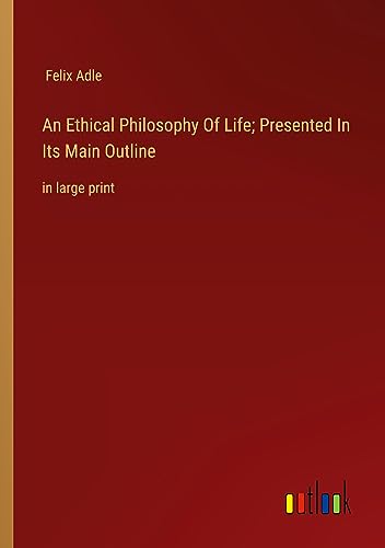 An Ethical Philosophy Of Life; Presented In Its Main Outline: in large print