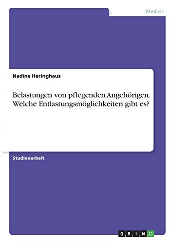 Belastungen von pflegenden Angehörigen. Welche Entlastungsmöglichkeiten gibt es?