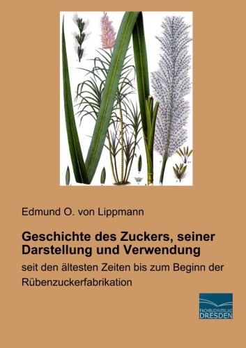 Geschichte des Zuckers, seiner Darstellung und Verwendung: seit den aeltesten Zeiten bis zum Beginn der Ruebenzuckerfabrikation: seit den ältesten Zeiten bis zum Beginn der Rübenzuckerfabrikation