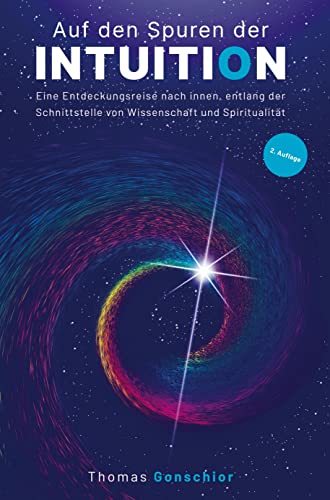 Auf den Spuren der Intuition: Eine Entdeckungsreise nach innen, entlang der Schnittstelle von Wissenschaft und Spiritualität: Was ist das Bauchgefühl, ... der Instinkt und das gefühltes Wissen?