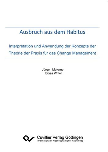 Ausbruch aus dem Habitus: Interpretation und Anwendung der Konzepte der Theorie der Praxis für das Change Management