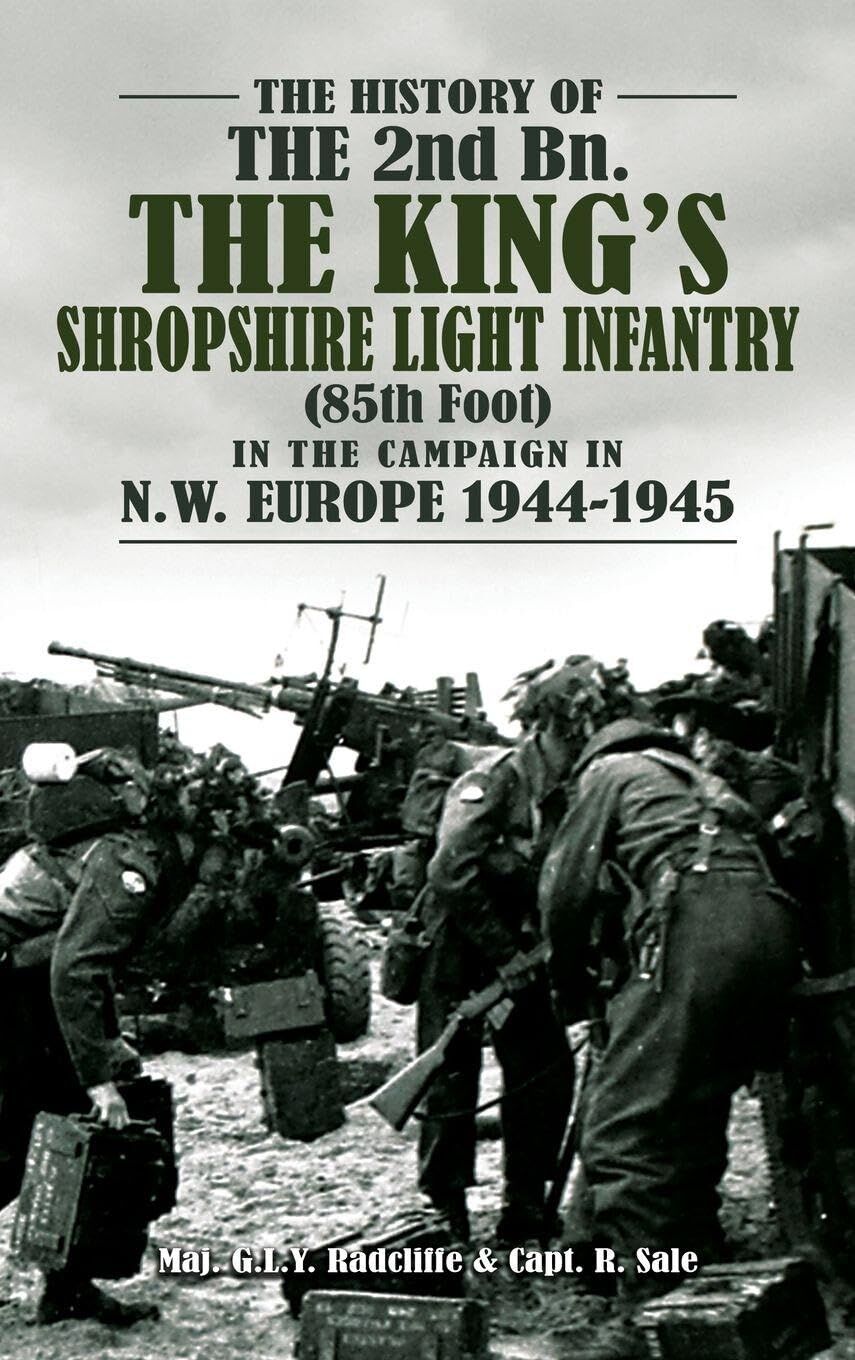 THE HISTORY OF THE 2nd Bn. THE KING'S SHROPSHIRE LIGHT INFANTRY (85th Foot) IN THE CAMPAIGN IN N.W. EUROPE 1944-1945
