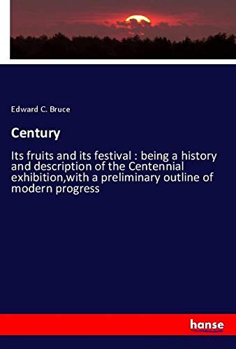 Century: Its fruits and its festival : being a history and description of the Centennial exhibition,with a preliminary outline of modern progress