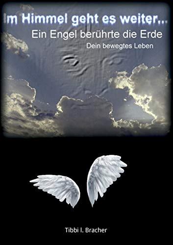 Im Himmel geht es weiter: Ein Engel berührte die Erde. Dein bewegtes Leben