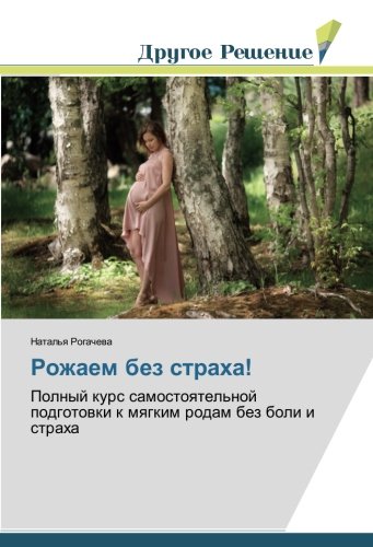 Рожаем без страха!: Полный курс самостоятельной подготовки к мягким родам без боли и страха: Polnyj kurs samostoyatel'noj podgotovki k myagkim rodam bez boli i straha