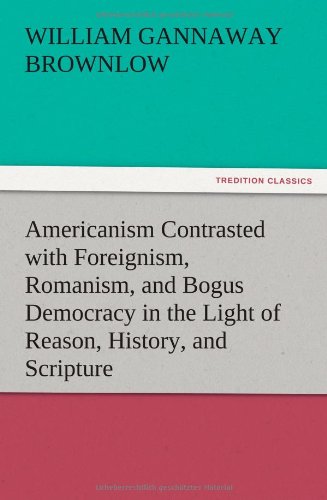 Americanism Contrasted with Foreignism, Romanism, and Bogus Democracy in the Light of Reason, History, and Scripture, In which Certain Demagogues in ... Elsewhere, are Shown Up in Their True Colors