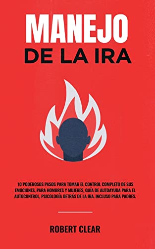 Manejo de la ira: 10 Poderosos Pasos para Tomar el Control Completo de sus Emociones, Para Hombres y Mujeres, Guía de Autoayuda para el Autocontrol, Psicología Detrás de la Ira. Incluso Para Padres.