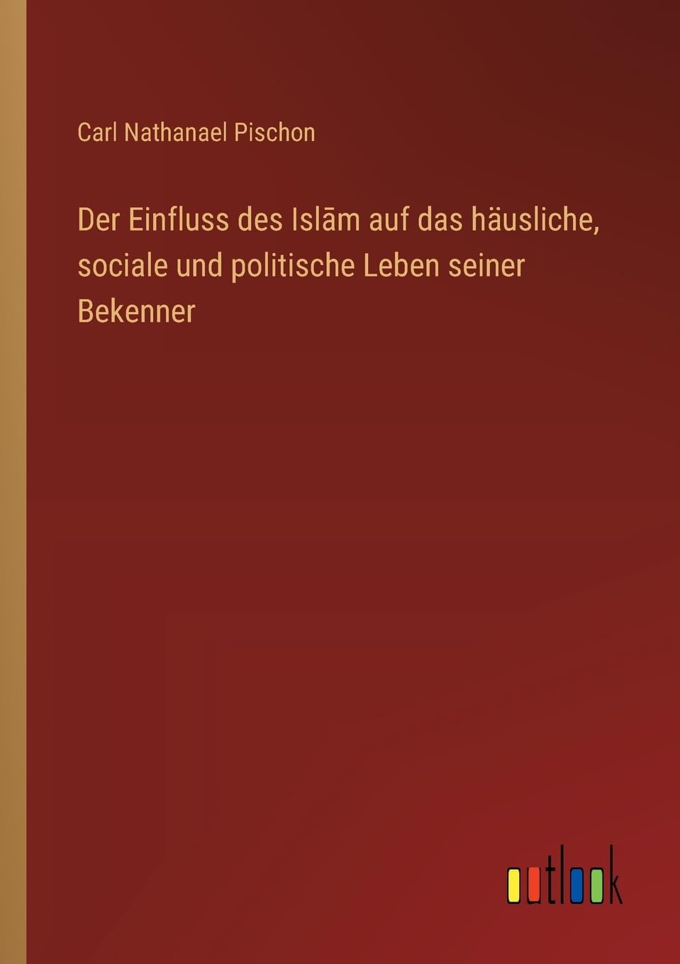 Der Einfluss des Isl¿m auf das häusliche, sociale und politische Leben seiner Bekenner