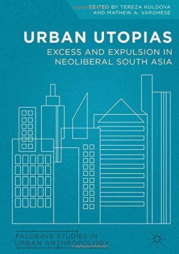 Urban Utopias: Excess and Expulsion in Neoliberal South Asia (Palgrave Studies in Urban Anthropology)
