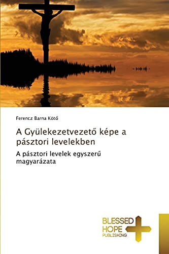 A Gyülekezetvezető képe a pásztori levelekben: A pásztori levelek egyszerű magyarázata: A pásztori levelek egyszeru magyarázata