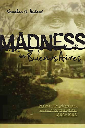 Madness in Buenos Aires: Patients, Psychiatrists, and the Argentine State, 1880-1983. Jonathan Ablard (New) (Latin American and Caribbean, Band 5)