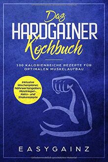 Das Hardgainer Kochbuch: 100 kalorienreiche Rezepte für optimalen Muskelaufbau - Inklusive Wochenplaner, Nährwertangaben, Müsliriegel-, Keks- und Shakerezepte