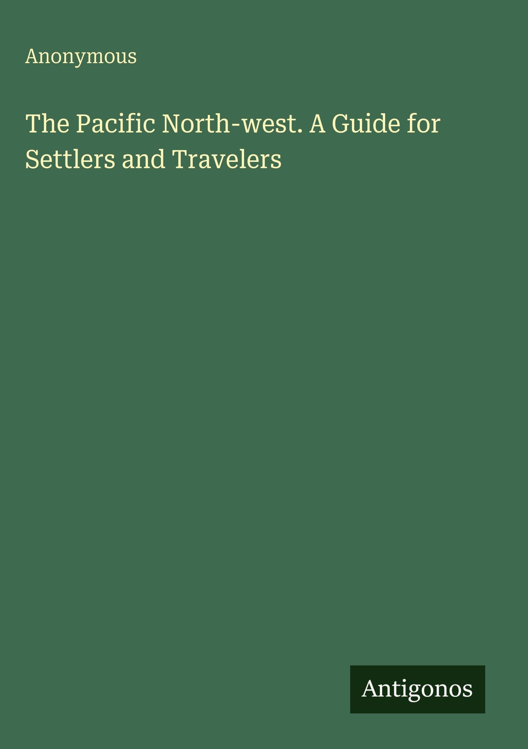 The Pacific North-west. A Guide for Settlers and Travelers