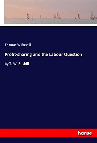 Profit-sharing and the Labour Question: by T. W. Bushill