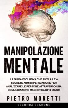 Manipolazione Mentale: La Guida Esclusiva che rivela le 6 Segrete armi di Persuasione per Analizzare le persone attraverso una Comunicazione Magnetica ... Persone Ed Influenzare Le Loro Deci, Band 1)