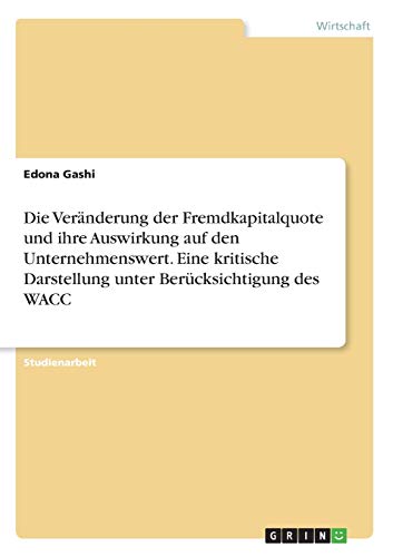 Die Veränderung der Fremdkapitalquote und ihre Auswirkung auf den Unternehmenswert. Eine kritische Darstellung unter Berücksichtigung des WACC