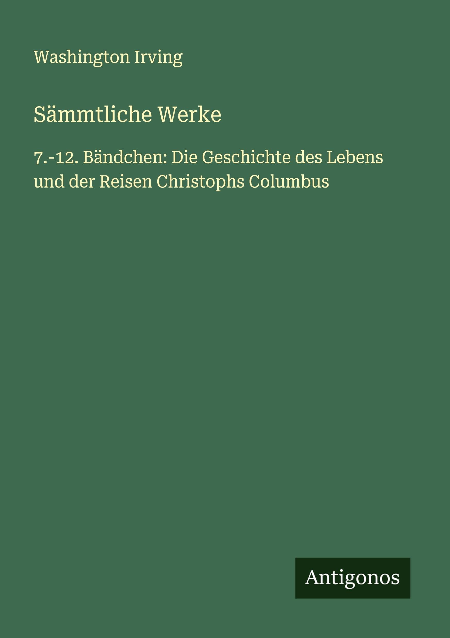 Sämmtliche Werke: 7.-12. Bändchen: Die Geschichte des Lebens und der Reisen Christophs Columbus